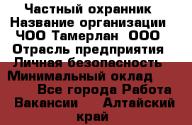 Частный охранник › Название организации ­ ЧОО Тамерлан, ООО › Отрасль предприятия ­ Личная безопасность › Минимальный оклад ­ 15 000 - Все города Работа » Вакансии   . Алтайский край